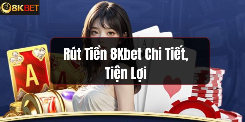 Rút Tiền 8Kbet Chi Tiết, Tiện Lợi, An Toàn